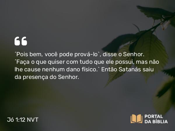 Jó 1:12 NVT - “Pois bem, você pode prová-lo”, disse o SENHOR. “Faça o que quiser com tudo que ele possui, mas não lhe cause nenhum dano físico.” Então Satanás saiu da presença do SENHOR.