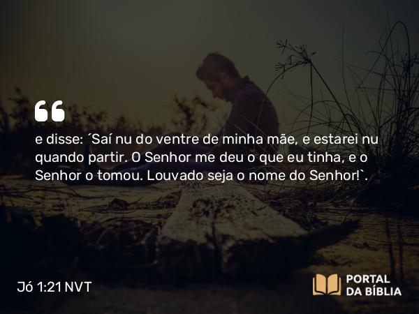 Jó 1:21-22 NVT - e disse: “Saí nu do ventre de minha mãe, e estarei nu quando partir. O SENHOR me deu o que eu tinha, e o SENHOR o tomou. Louvado seja o nome do SENHOR!”.