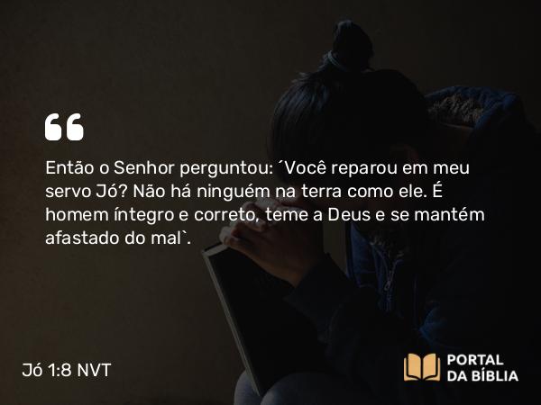 Jó 1:8 NVT - Então o SENHOR perguntou: “Você reparou em meu servo Jó? Não há ninguém na terra como ele. É homem íntegro e correto, teme a Deus e se mantém afastado do mal”.