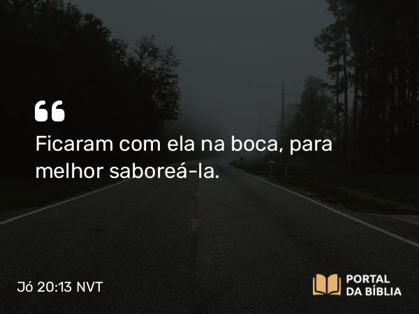 Jó 20:13 NVT - Ficaram com ela na boca, para melhor saboreá-la.