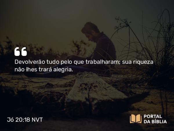 Jó 20:18 NVT - Devolverão tudo pelo que trabalharam; sua riqueza não lhes trará alegria.