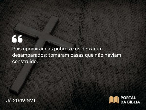 Jó 20:19 NVT - Pois oprimiram os pobres e os deixaram desamparados; tomaram casas que não haviam construído.