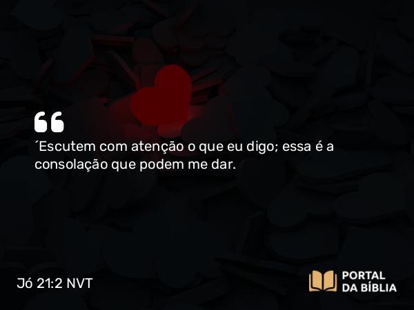 Jó 21:2 NVT - “Escutem com atenção o que eu digo; essa é a consolação que podem me dar.