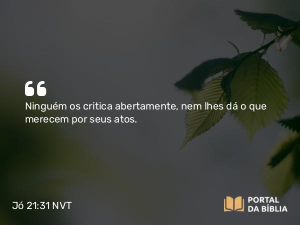 Jó 21:31 NVT - Ninguém os critica abertamente, nem lhes dá o que merecem por seus atos.