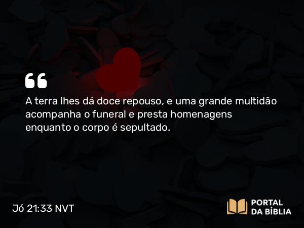 Jó 21:33 NVT - A terra lhes dá doce repouso, e uma grande multidão acompanha o funeral e presta homenagens enquanto o corpo é sepultado.