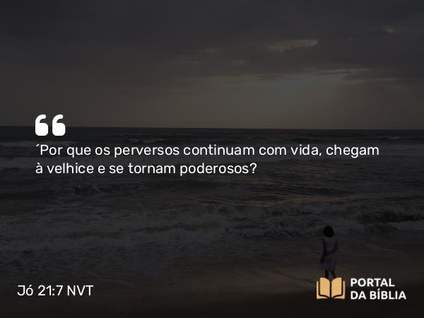 Jó 21:7 NVT - “Por que os perversos continuam com vida, chegam à velhice e se tornam poderosos?