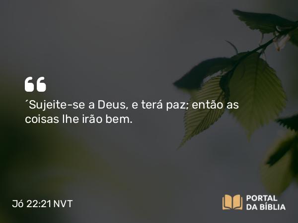 Jó 22:21 NVT - “Sujeite-se a Deus, e terá paz; então as coisas lhe irão bem.