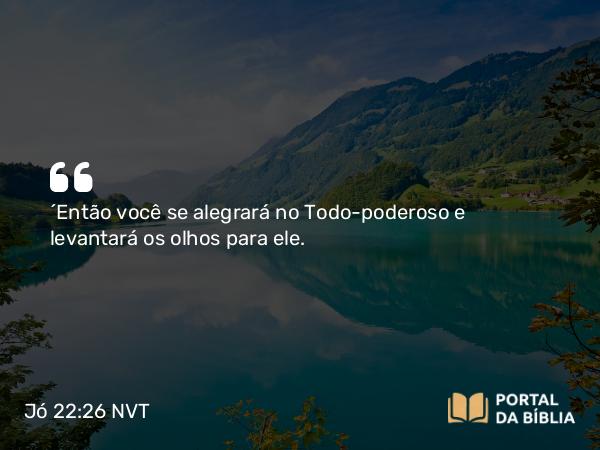 Jó 22:26 NVT - “Então você se alegrará no Todo-poderoso e levantará os olhos para ele.