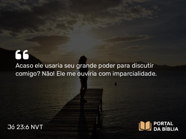 Jó 23:6 NVT - Acaso ele usaria seu grande poder para discutir comigo? Não! Ele me ouviria com imparcialidade.