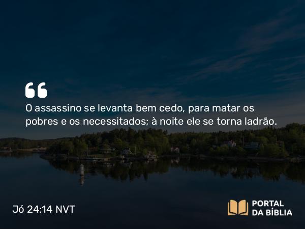 Jó 24:14 NVT - O assassino se levanta bem cedo, para matar os pobres e os necessitados; à noite ele se torna ladrão.