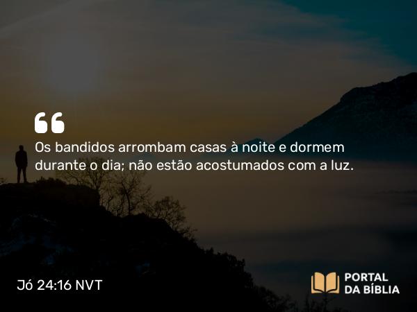 Jó 24:16 NVT - Os bandidos arrombam casas à noite e dormem durante o dia; não estão acostumados com a luz.