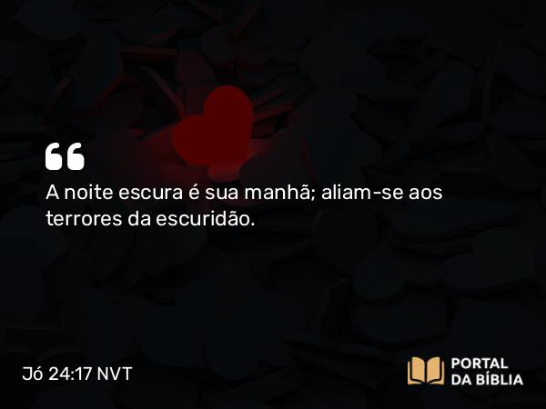 Jó 24:17 NVT - A noite escura é sua manhã; aliam-se aos terrores da escuridão.