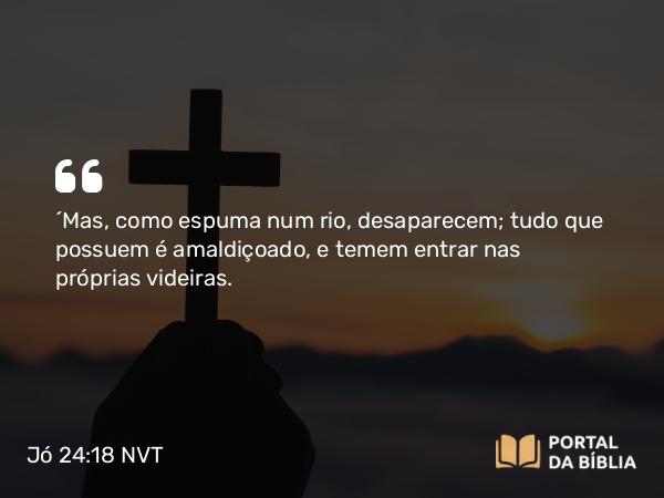 Jó 24:18 NVT - “Mas, como espuma num rio, desaparecem; tudo que possuem é amaldiçoado, e temem entrar nas próprias videiras.