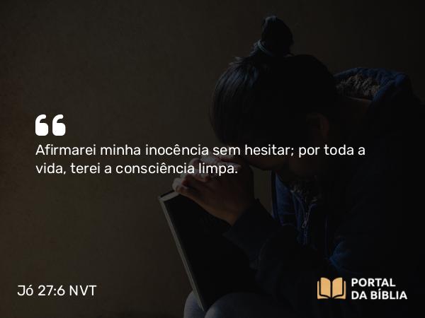 Jó 27:6 NVT - Afirmarei minha inocência sem hesitar; por toda a vida, terei a consciência limpa.