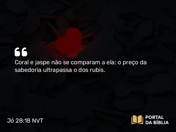 Jó 28:18 NVT - Coral e jaspe não se comparam a ela; o preço da sabedoria ultrapassa o dos rubis.