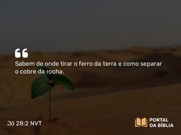 Jó 28:2 NVT - Sabem de onde tirar o ferro da terra e como separar o cobre da rocha.