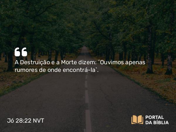 Jó 28:22 NVT - A Destruição e a Morte dizem: ‘Ouvimos apenas rumores de onde encontrá-la’.