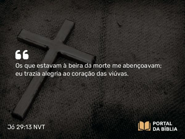 Jó 29:13 NVT - Os que estavam à beira da morte me abençoavam; eu trazia alegria ao coração das viúvas.