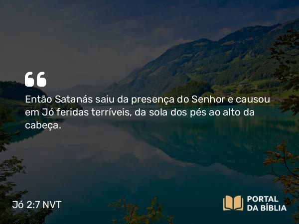 Jó 2:7 NVT - Então Satanás saiu da presença do SENHOR e causou em Jó feridas terríveis, da sola dos pés ao alto da cabeça.