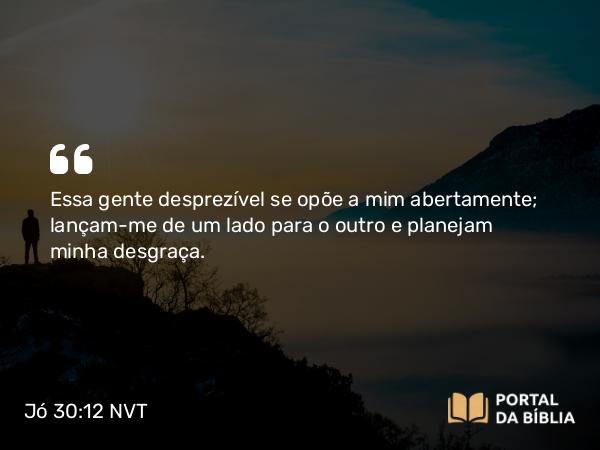 Jó 30:12 NVT - Essa gente desprezível se opõe a mim abertamente; lançam-me de um lado para o outro e planejam minha desgraça.