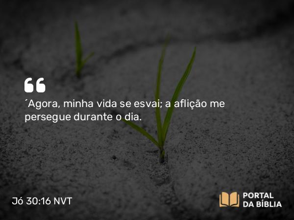 Jó 30:16 NVT - “Agora, minha vida se esvai; a aflição me persegue durante o dia.