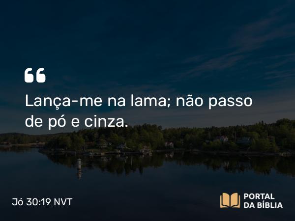 Jó 30:19 NVT - Lança-me na lama; não passo de pó e cinza.