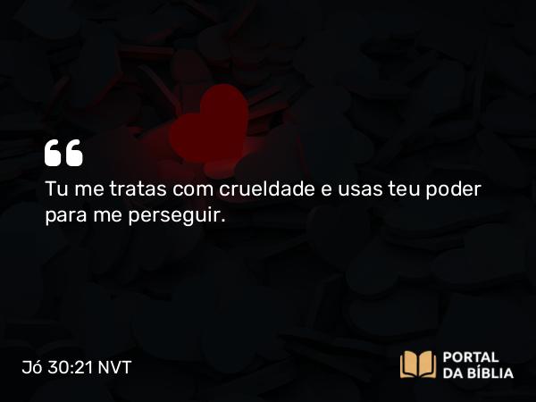 Jó 30:21 NVT - Tu me tratas com crueldade e usas teu poder para me perseguir.