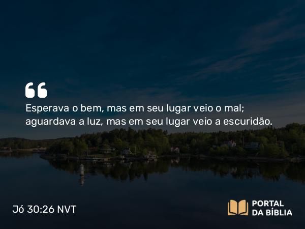 Jó 30:26 NVT - Esperava o bem, mas em seu lugar veio o mal; aguardava a luz, mas em seu lugar veio a escuridão.