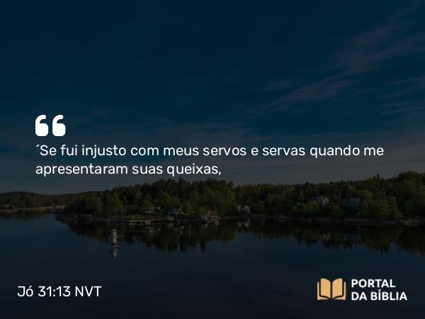 Jó 31:13 NVT - “Se fui injusto com meus servos e servas quando me apresentaram suas queixas,