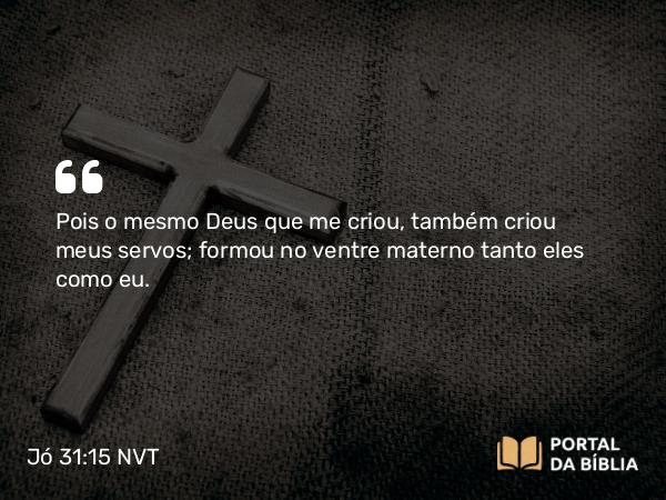 Jó 31:15 NVT - Pois o mesmo Deus que me criou, também criou meus servos; formou no ventre materno tanto eles como eu.