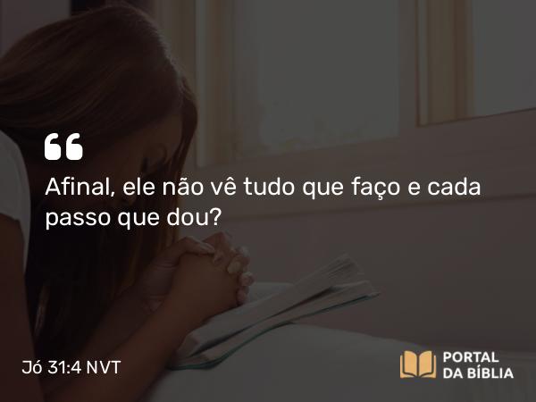 Jó 31:4 NVT - Afinal, ele não vê tudo que faço e cada passo que dou?