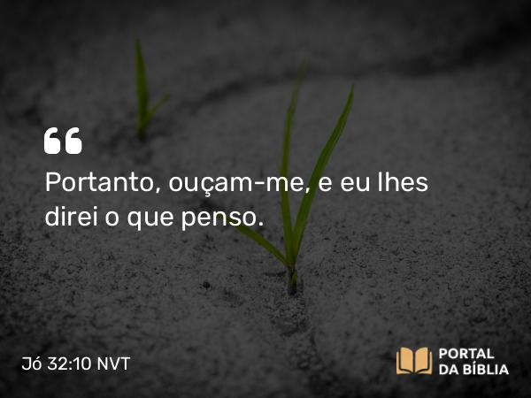 Jó 32:10 NVT - Portanto, ouçam-me, e eu lhes direi o que penso.