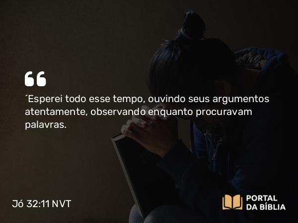 Jó 32:11 NVT - “Esperei todo esse tempo, ouvindo seus argumentos atentamente, observando enquanto procuravam palavras.