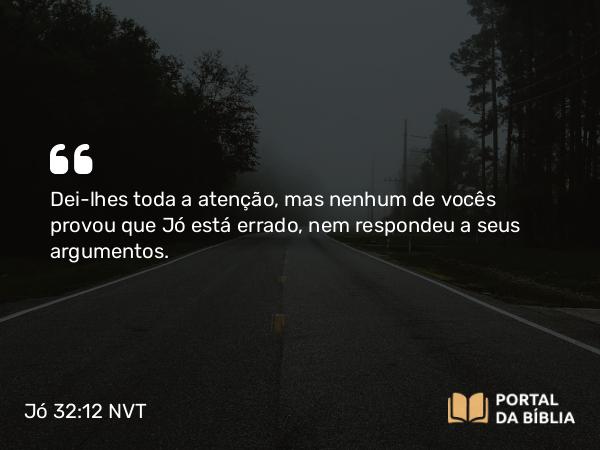 Jó 32:12 NVT - Dei-lhes toda a atenção, mas nenhum de vocês provou que Jó está errado, nem respondeu a seus argumentos.