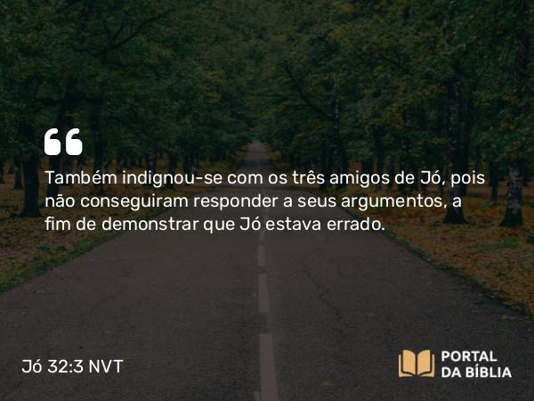 Jó 32:3 NVT - Também indignou-se com os três amigos de Jó, pois não conseguiram responder a seus argumentos, a fim de demonstrar que Jó estava errado.