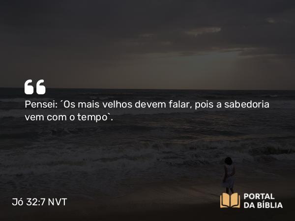 Jó 32:7 NVT - Pensei: ‘Os mais velhos devem falar, pois a sabedoria vem com o tempo’.