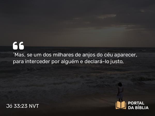 Jó 33:23 NVT - “Mas, se um dos milhares de anjos do céu aparecer, para interceder por alguém e declará-lo justo,