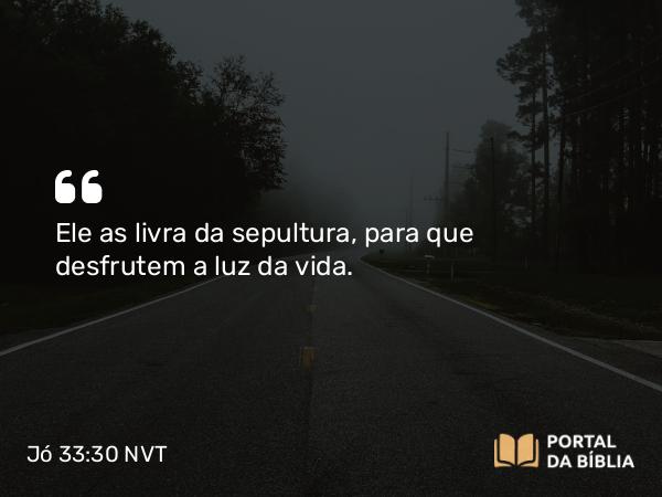 Jó 33:30 NVT - Ele as livra da sepultura, para que desfrutem a luz da vida.