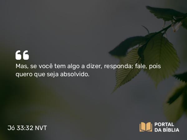 Jó 33:32 NVT - Mas, se você tem algo a dizer, responda; fale, pois quero que seja absolvido.