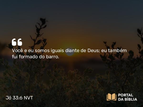 Jó 33:6 NVT - Você e eu somos iguais diante de Deus; eu também fui formado do barro.