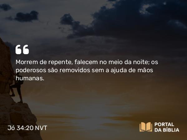 Jó 34:20 NVT - Morrem de repente, falecem no meio da noite; os poderosos são removidos sem a ajuda de mãos humanas.