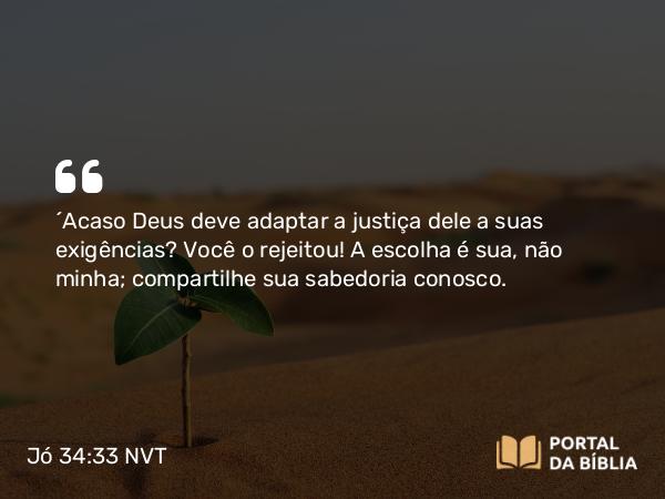 Jó 34:33-35 NVT - “Acaso Deus deve adaptar a justiça dele a suas exigências? Você o rejeitou! A escolha é sua, não minha; compartilhe sua sabedoria conosco.