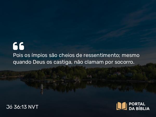 Jó 36:13 NVT - Pois os ímpios são cheios de ressentimento; mesmo quando Deus os castiga, não clamam por socorro.