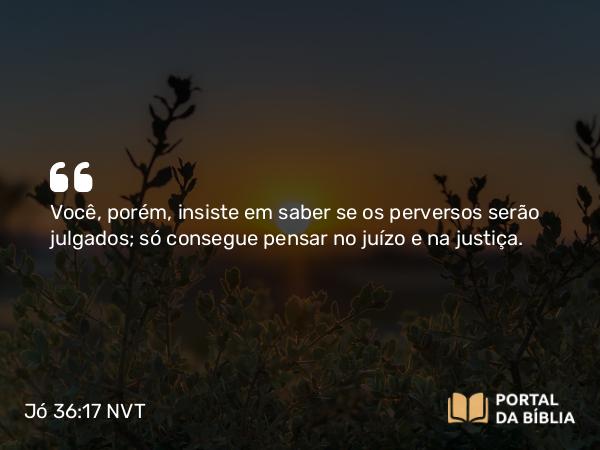 Jó 36:17 NVT - Você, porém, insiste em saber se os perversos serão julgados; só consegue pensar no juízo e na justiça.