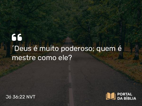 Jó 36:22 NVT - “Deus é muito poderoso; quem é mestre como ele?