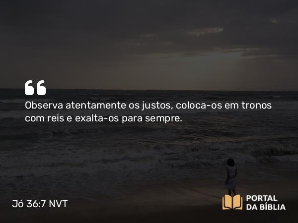 Jó 36:7 NVT - Observa atentamente os justos, coloca-os em tronos com reis e exalta-os para sempre.