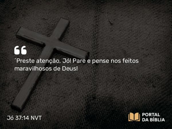 Jó 37:14 NVT - “Preste atenção, Jó! Pare e pense nos feitos maravilhosos de Deus!