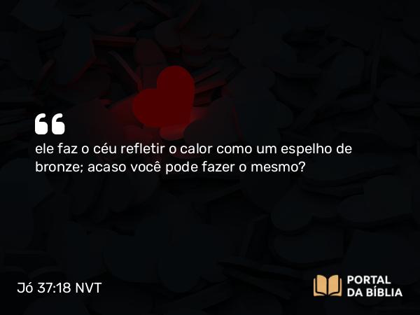 Jó 37:18 NVT - ele faz o céu refletir o calor como um espelho de bronze; acaso você pode fazer o mesmo?