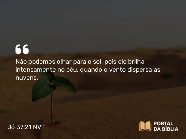 Jó 37:21 NVT - Não podemos olhar para o sol, pois ele brilha intensamente no céu, quando o vento dispersa as nuvens.