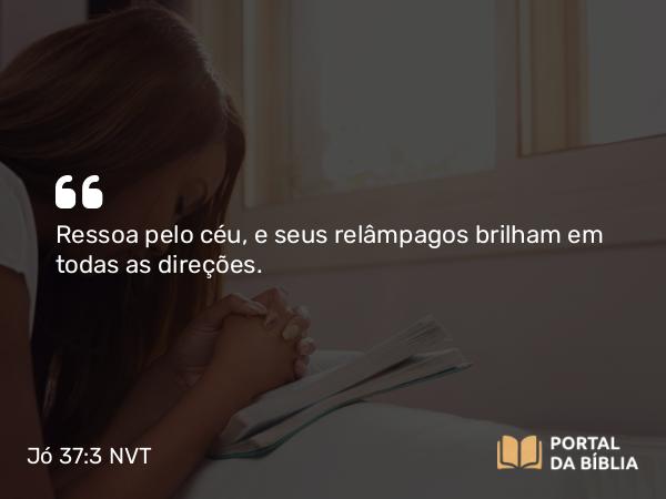 Jó 37:3 NVT - Ressoa pelo céu, e seus relâmpagos brilham em todas as direções.